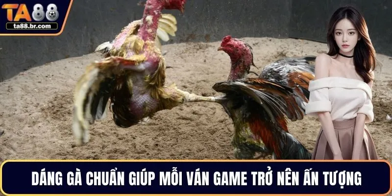 Dáng gà chuẩn giúp mỗi ván game trở nên ấn tượng