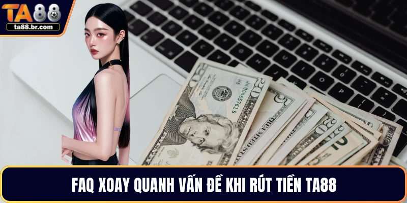 FAQ xoay quanh vấn đề khi rút tiền TA88